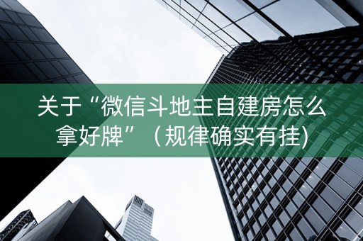 关于“微信斗地主自建房怎么拿好牌”（规律确实有挂)