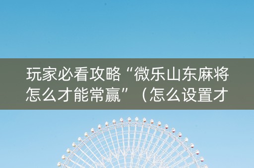 玩家必看攻略“微乐山东麻将怎么才能常赢”（怎么设置才能赢)