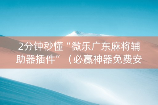 2分钟秒懂“微乐广东麻将辅助器插件”（必赢神器免费安装)
