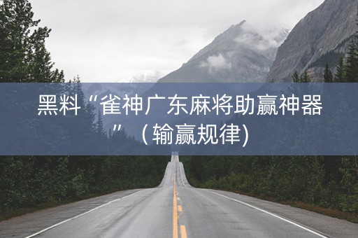 黑料“雀神广东麻将助赢神器”（输赢规律)