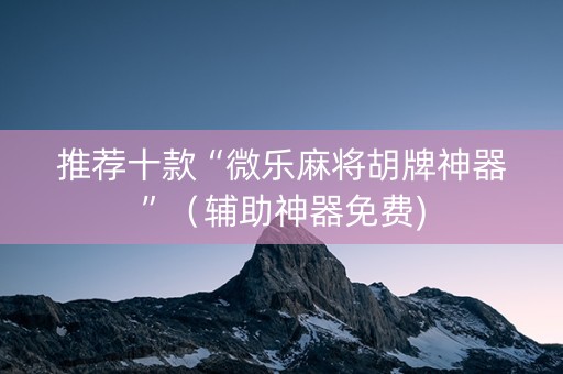 推荐十款“微乐麻将胡牌神器”（辅助神器免费)
