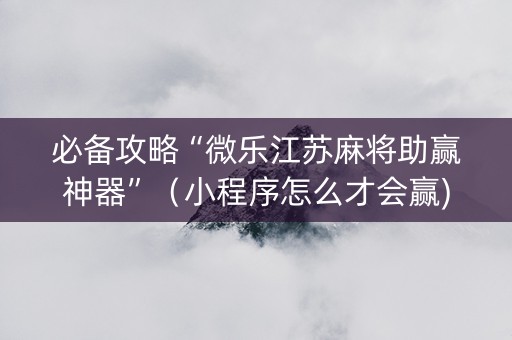 必备攻略“微乐江苏麻将助赢神器”（小程序怎么才会赢)