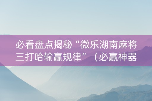 必看盘点揭秘“微乐湖南麻将三打哈输赢规律”（必赢神器辅助器)