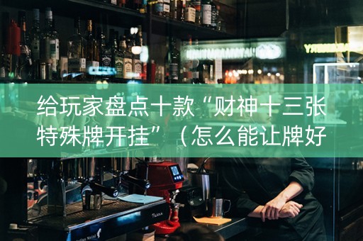 给玩家盘点十款“财神十三张特殊牌开挂”（怎么能让牌好一点)