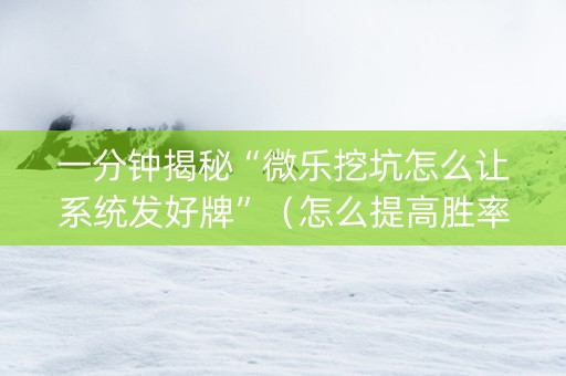 一分钟揭秘“微乐挖坑怎么让系统发好牌”（怎么提高胜率)