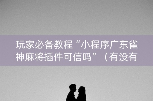 玩家必备教程“小程序广东雀神麻将插件可信吗”（有没有猫腻)