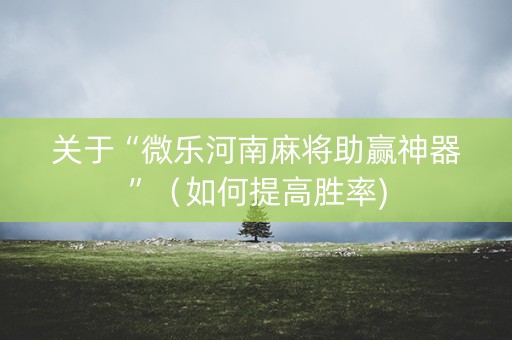 关于“微乐河南麻将助赢神器”（如何提高胜率)