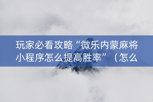 玩家必看攻略“微乐内蒙麻将小程序怎么提高胜率”（怎么让系统给你发好牌)