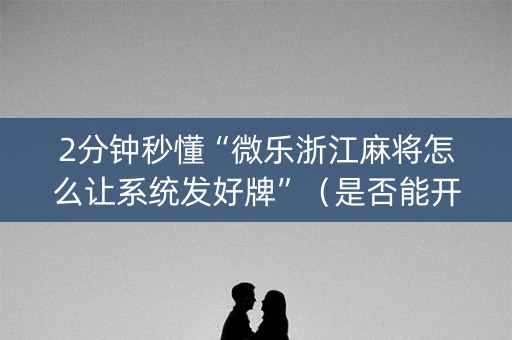 2分钟秒懂“微乐浙江麻将怎么让系统发好牌”（是否能开挂)