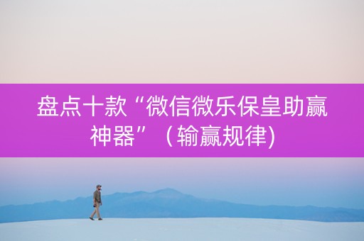 盘点十款“微信微乐保皇助赢神器”（输赢规律)