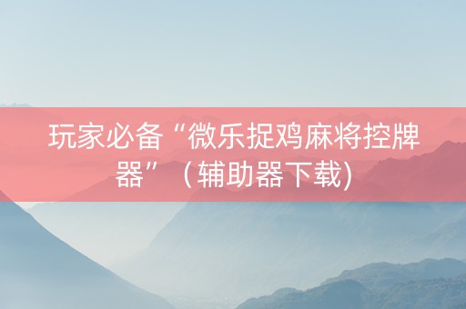 玩家必备“微乐捉鸡麻将控牌器”（辅助器下载)