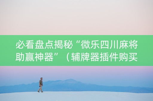 必看盘点揭秘“微乐四川麻将助赢神器”（辅牌器插件购买)