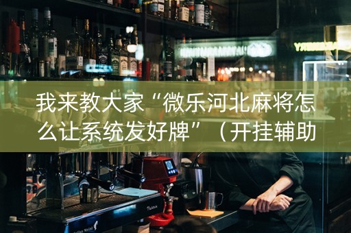 我来教大家“微乐河北麻将怎么让系统发好牌”（开挂辅助脚本)