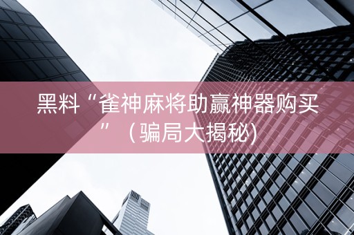 黑料“雀神麻将助赢神器购买”（骗局大揭秘)