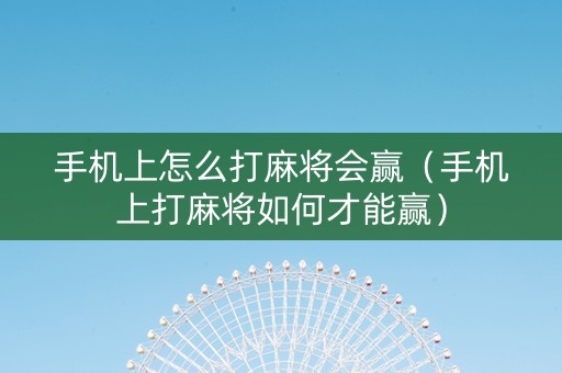 手机上怎么打麻将会赢（手机上打麻将如何才能赢）