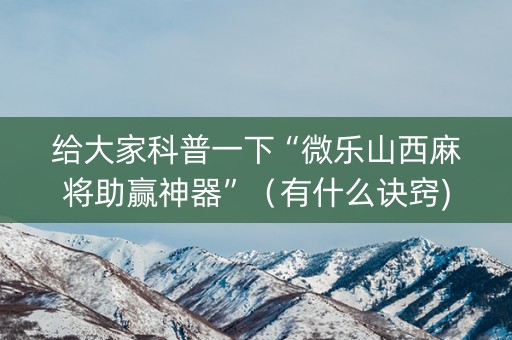 给大家科普一下“微乐山西麻将助赢神器”（有什么诀窍)