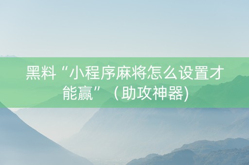 黑料“小程序麻将怎么设置才能赢”（助攻神器)