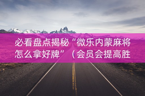 必看盘点揭秘“微乐内蒙麻将怎么拿好牌”（会员会提高胜率吗)