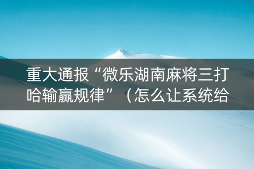 重大通报“微乐湖南麻将三打哈输赢规律”（怎么让系统给你发好牌)