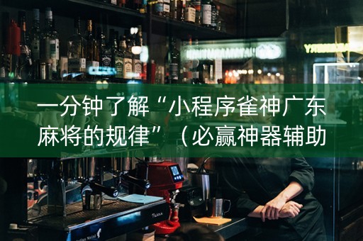一分钟了解“小程序雀神广东麻将的规律”（必赢神器辅助器)
