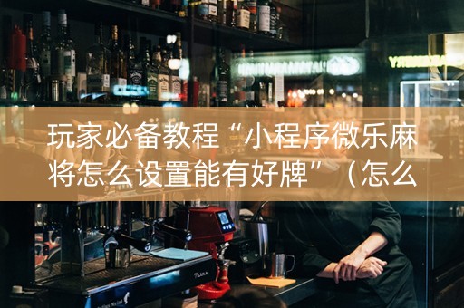玩家必备教程“小程序微乐麻将怎么设置能有好牌”（怎么调胜率)