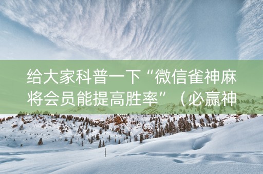 给大家科普一下“微信雀神麻将会员能提高胜率”（必赢神器免费安装)