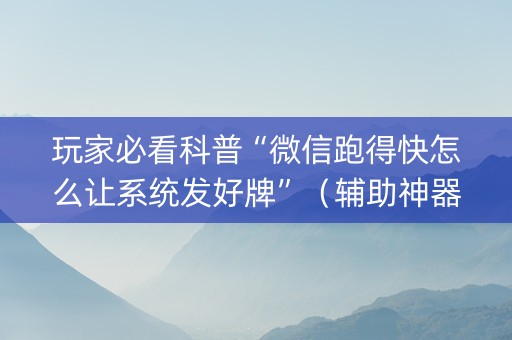 玩家必看科普“微信跑得快怎么让系统发好牌”（辅助神器免费)