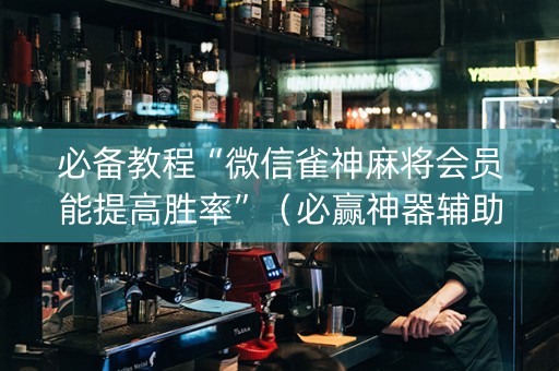必备教程“微信雀神麻将会员能提高胜率”（必赢神器辅助器)