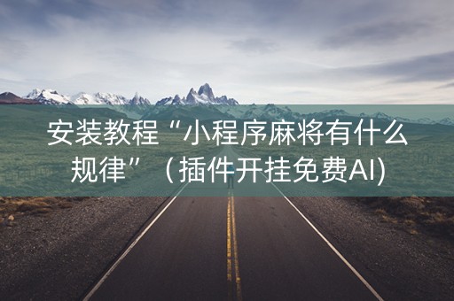 安装教程“小程序麻将有什么规律”（插件开挂免费AI)