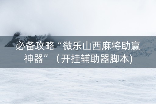 必备攻略“微乐山西麻将助赢神器”（开挂辅助器脚本)