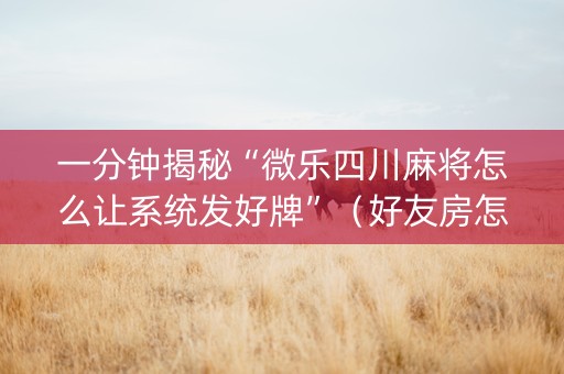 一分钟揭秘“微乐四川麻将怎么让系统发好牌”（好友房怎么才能赢)