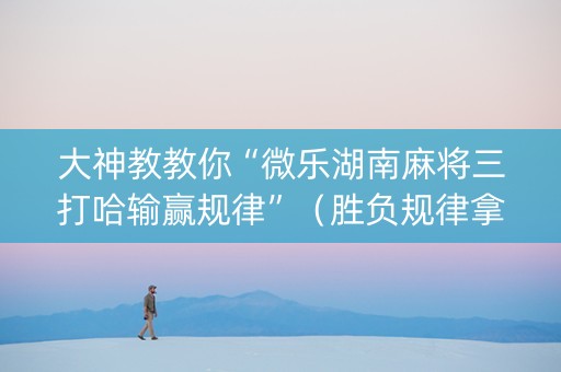 大神教教你“微乐湖南麻将三打哈输赢规律”（胜负规律拿好牌)