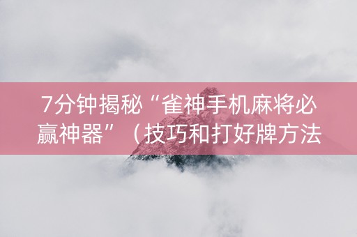 7分钟揭秘“雀神手机麻将必赢神器”（技巧和打好牌方法)