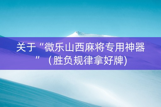 关于“微乐山西麻将专用神器”（胜负规律拿好牌)