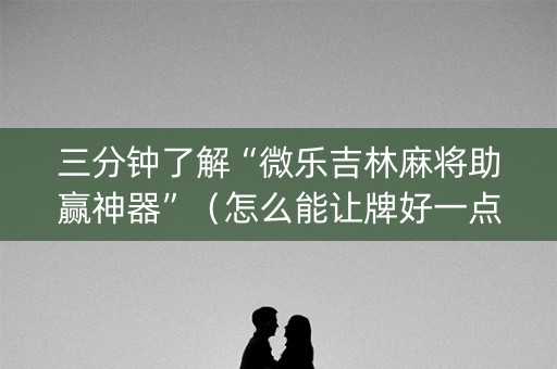 三分钟了解“微乐吉林麻将助赢神器”（怎么能让牌好一点)