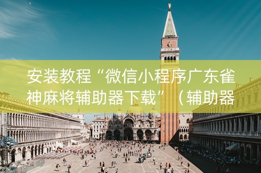 安装教程“微信小程序广东雀神麻将辅助器下载”（辅助器插件)