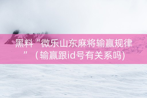 黑料“微乐山东麻将输赢规律”（输赢跟id号有关系吗)