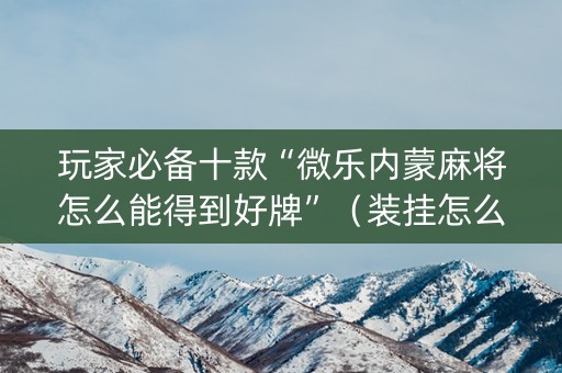 玩家必备十款“微乐内蒙麻将怎么能得到好牌”（装挂怎么安装)