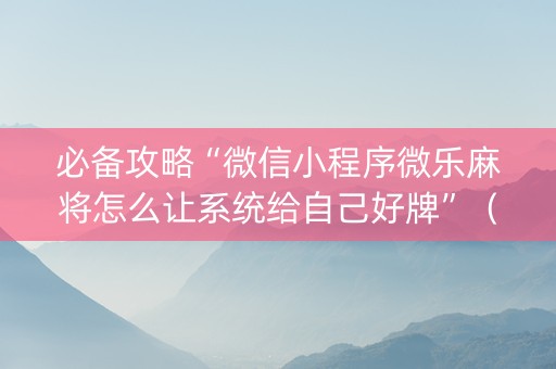 必备攻略“微信小程序微乐麻将怎么让系统给自己好牌”（神器最新免费)