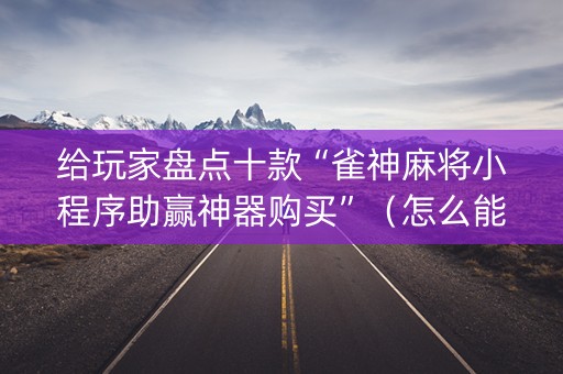 给玩家盘点十款“雀神麻将小程序助赢神器购买”（怎么能得到好牌)