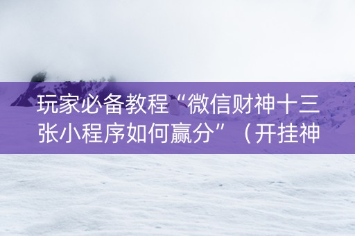 玩家必备教程“微信财神十三张小程序如何赢分”（开挂神器下载)