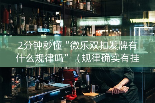 2分钟秒懂“微乐双扣发牌有什么规律吗”（规律确实有挂)