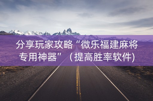 分享玩家攻略“微乐福建麻将专用神器”（提高胜率软件)