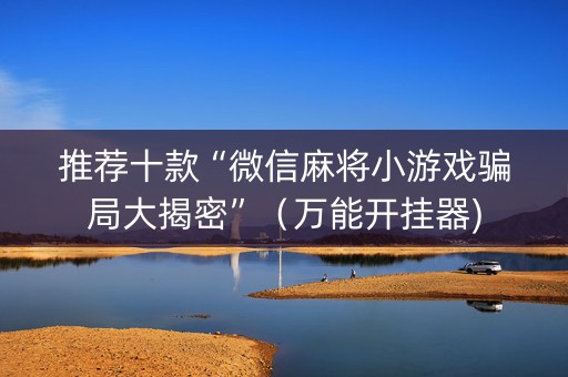 推荐十款“微信麻将小游戏骗局大揭密”（万能开挂器)