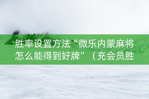 胜率设置方法“微乐内蒙麻将怎么能得到好牌”（充会员胜率高)
