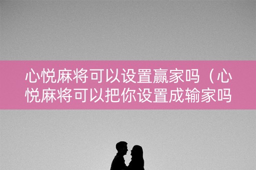 心悦麻将可以设置赢家吗（心悦麻将可以把你设置成输家吗）
