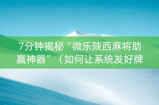 7分钟揭秘“微乐陕西麻将助赢神器”（如何让系统发好牌)