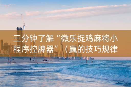 三分钟了解“微乐捉鸡麻将小程序控牌器”（赢的技巧规律)