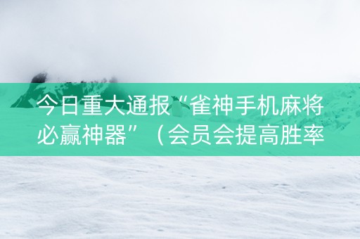 今日重大通报“雀神手机麻将必赢神器”（会员会提高胜率吗)