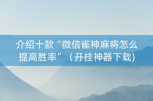 介绍十款“微信雀神麻将怎么提高胜率”（开挂神器下载)